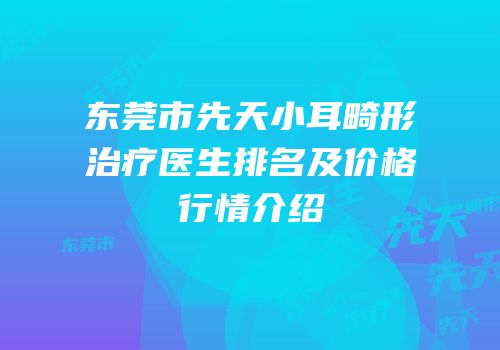 东莞市先天小耳畸形治疗医生排名及价格行情介绍