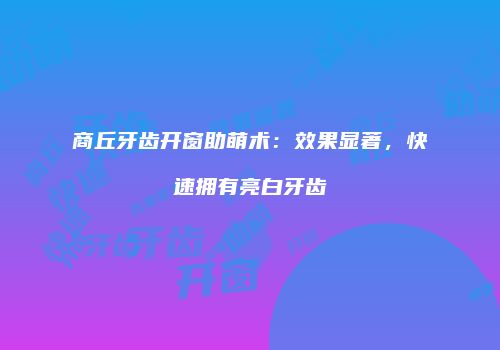 商丘牙齿开窗助萌术：效果显著，快速拥有亮白牙齿
