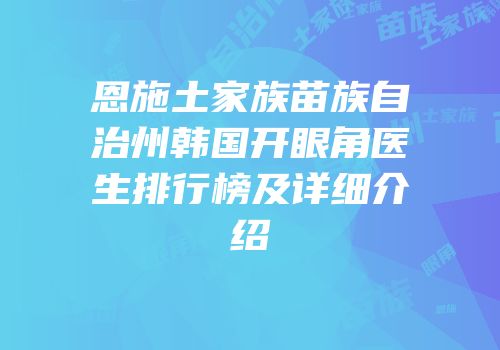 恩施土家族苗族自治州韩国开眼角医生排行榜及详细介绍