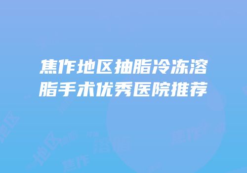 焦作地区抽脂冷冻溶脂手术优秀医院推荐
