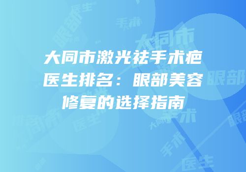 大同市激光祛手术疤医生排名：眼部美容修复的选择指南