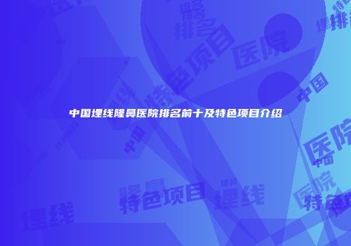 中国埋线隆鼻医院排名前十及特色项目介绍