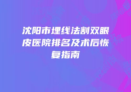 沈阳市埋线法割双眼皮医院排名及术后恢复指南