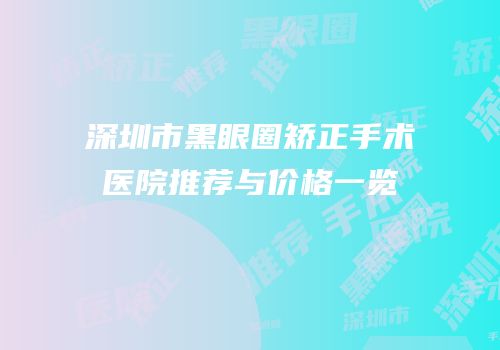 深圳市黑眼圈矫正手术医院推荐与价格一览