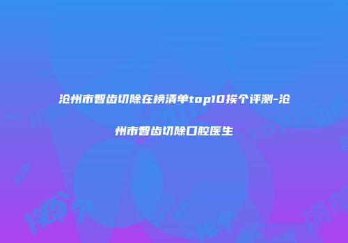 沧州市智齿切除在榜清单top10挨个评测-沧州市智齿切除口腔医生