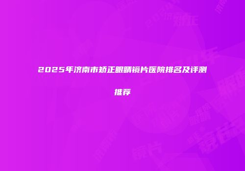 2025年济南市矫正眼睛镜片医院排名及评测推荐