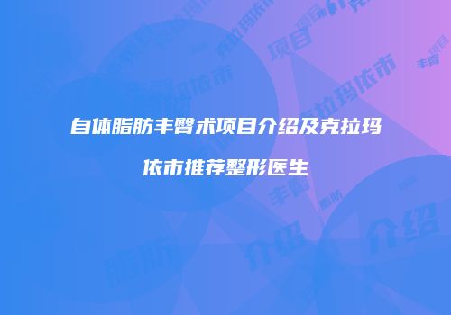 自体脂肪丰臀术项目介绍及克拉玛依市推荐整形医生