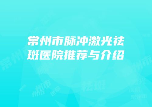 常州市脉冲激光祛斑医院推荐与介绍