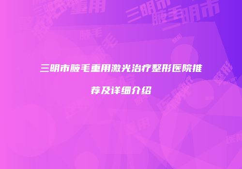 三明市腋毛重用激光治疗整形医院推荐及详细介绍