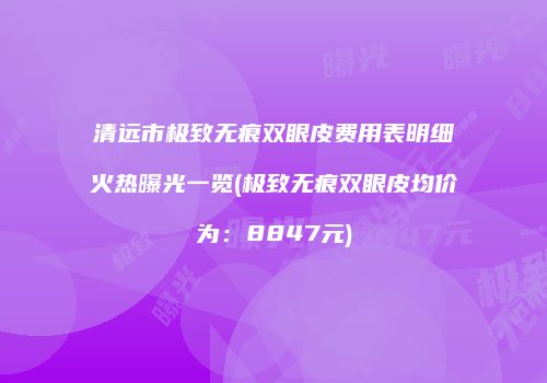 清远市极致无痕双眼皮费用表明细火热曝光一览(极致无痕双眼皮均价为：8847元)