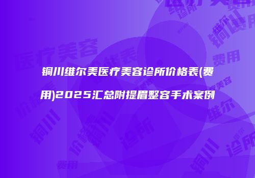 铜川维尔美医疗美容诊所价格表(费用)2025汇总附提眉整容手术案例