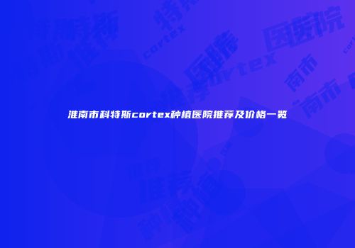 淮南市科特斯cortex种植医院推荐及价格一览
