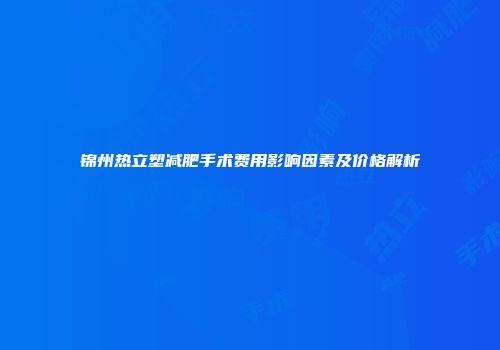 锦州热立塑减肥手术费用影响因素及价格解析