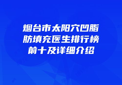烟台市太阳穴凹脂肪填充医生排行榜前十及详细介绍