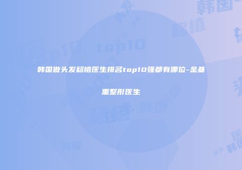 韩国做头发移植医生排名top10强都有哪位-金基熏整形医生