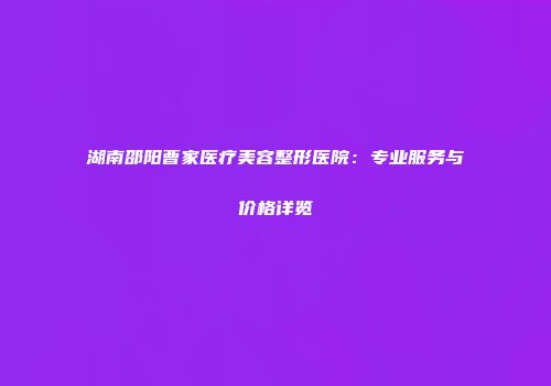 湖南邵阳曹家医疗美容整形医院：专业服务与价格详览