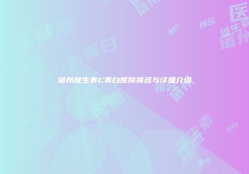 宿州维生素C美白医院排名与详细介绍