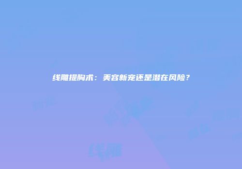 线雕提胸术：美容新宠还是潜在风险？