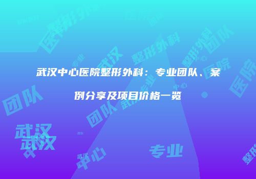 武汉中心医院整形外科：专业团队、案例分享及项目价格一览