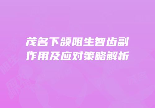 茂名下颌阻生智齿副作用及应对策略解析