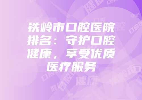 铁岭市口腔医院排名：守护口腔健康，享受优质医疗服务