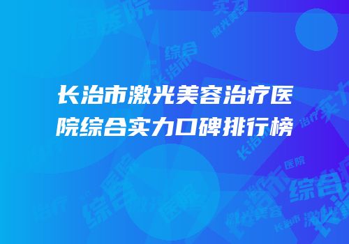 长治市激光美容治疗医院综合实力口碑排行榜