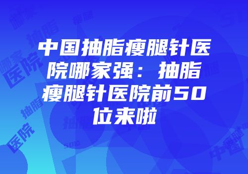 中国抽脂瘦腿针医院哪家强：抽脂瘦腿针医院前50位来啦