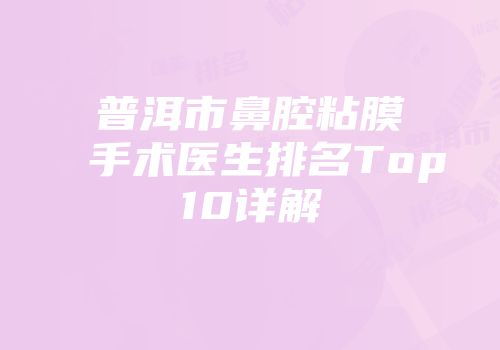 普洱市鼻腔粘膜手术医生排名Top10详解