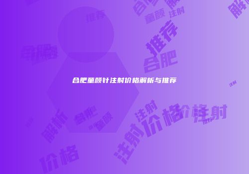 合肥童颜针注射价格解析与推荐