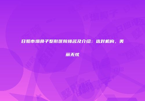 日照市塌鼻子整形医院排名及介绍：选对机构，美丽无忧
