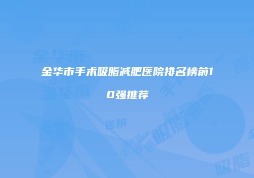 金华市手术吸脂减肥医院排名榜前10强推荐