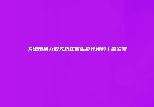 天津市视力散光矫正医生排行榜前十名发布
