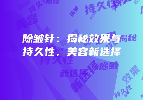 除皱针：揭秘效果与持久性，美容新选择