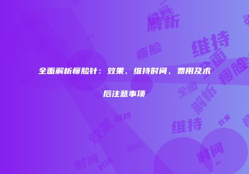 全面解析瘦脸针：效果、维持时间、费用及术后注意事项