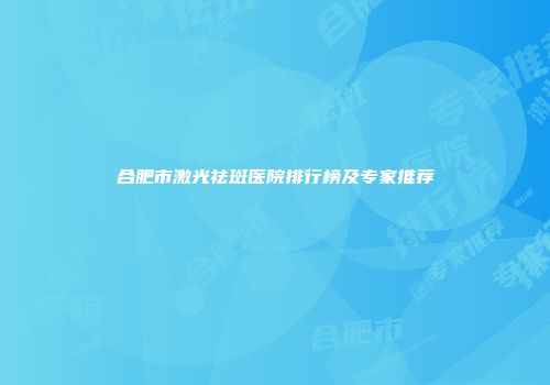 合肥市激光祛斑医院排行榜及专家推荐