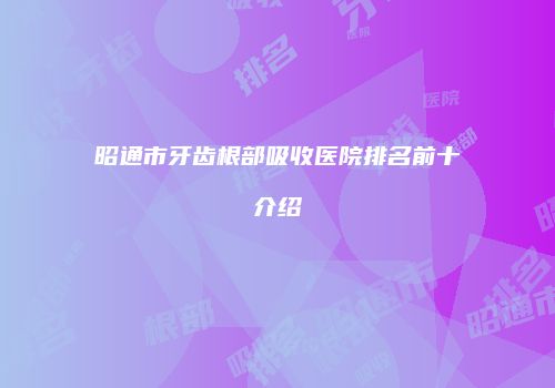 昭通市牙齿根部吸收医院排名前十介绍