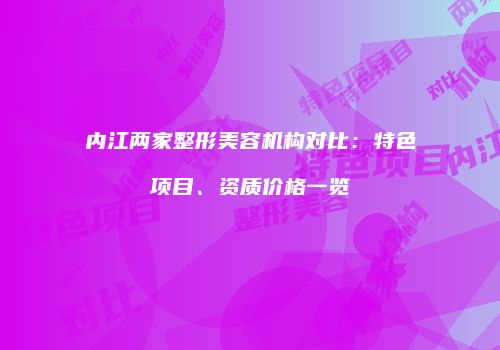 内江两家整形美容机构对比：特色项目、资质价格一览