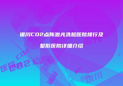 银川CO2点阵激光洗脸医院排行及整形医院详细介绍
