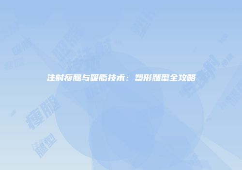 注射瘦腿与吸脂技术：塑形腿型全攻略