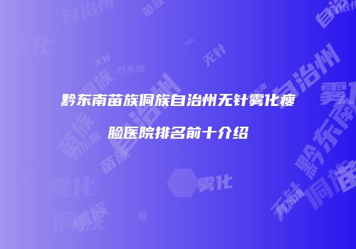 黔东南苗族侗族自治州无针雾化瘦脸医院排名前十介绍