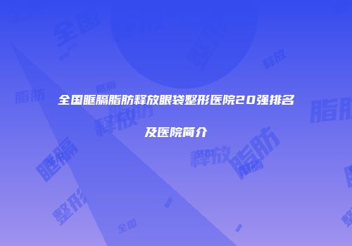 全国眶膈脂肪释放眼袋整形医院20强排名及医院简介