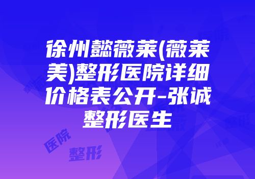 徐州懿薇莱(薇莱美)整形医院详细价格表公开-张诚整形医生