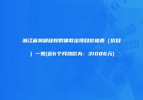 浙江省鼻部硅胶假体取出项目价格表（价目）一览(近6个月均价为：31086元)