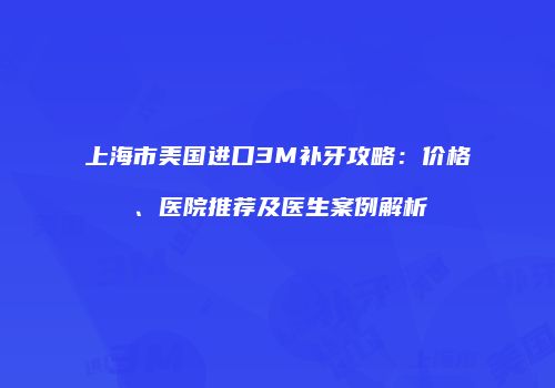 上海市美国进口3M补牙攻略：价格、医院推荐及医生案例解析