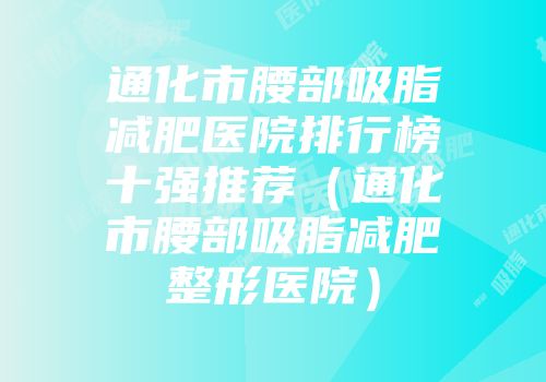 通化市腰部吸脂减肥医院排行榜十强推荐（通化市腰部吸脂减肥整形医院）