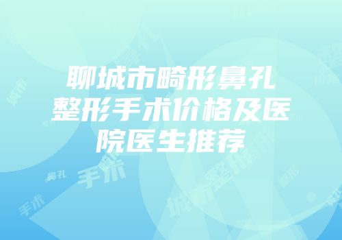 聊城市畸形鼻孔整形手术价格及医院医生推荐