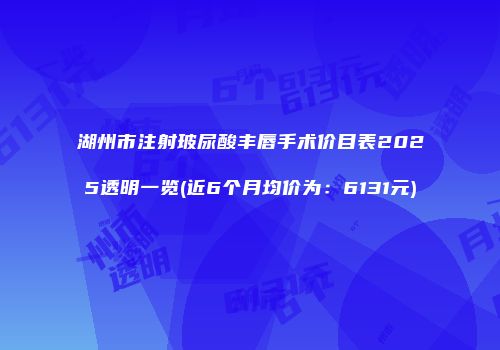 湖州市注射玻尿酸丰唇手术价目表2025透明一览(近6个月均价为：6131元)