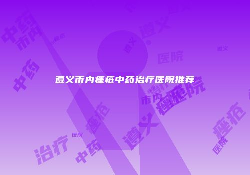 遵义市内痤疮中药治疗医院推荐