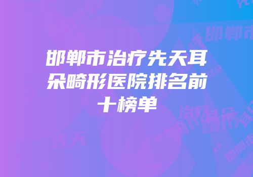 邯郸市治疗先天耳朵畸形医院排名前十榜单
