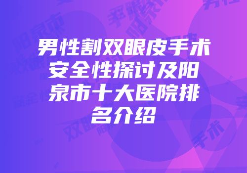 男性割双眼皮手术安全性探讨及阳泉市十大医院排名介绍